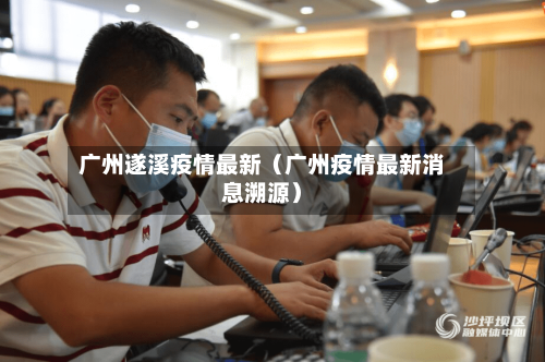 广州遂溪疫情最新(广州疫情最新消息溯源)-第1张图片