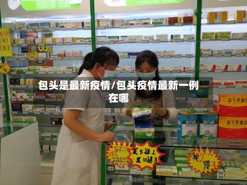 包头是最新疫情/包头疫情最新一例在哪-第1张图片