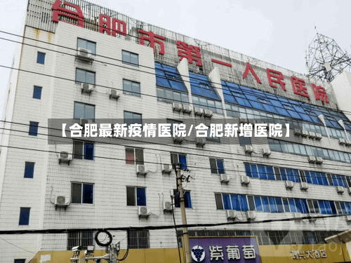【合肥最新疫情医院/合肥新增医院】-第1张图片