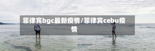 菲律宾bgc最新疫情/菲律宾cebu疫情-第1张图片