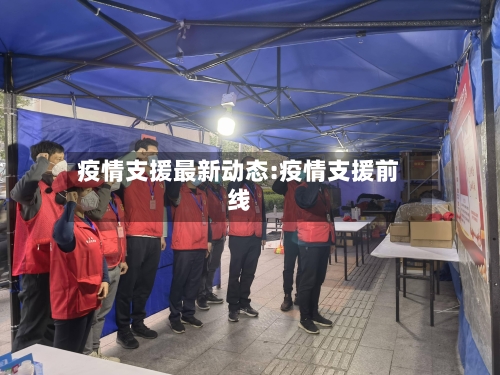 疫情支援最新动态:疫情支援前线-第1张图片