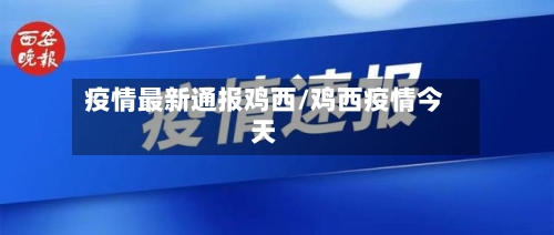 疫情最新通报鸡西/鸡西疫情今天-第1张图片