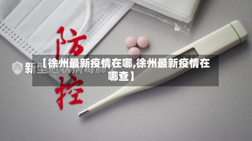 【徐州最新疫情在哪,徐州最新疫情在哪查】-第1张图片