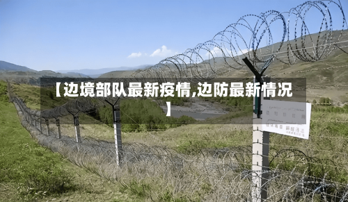 【边境部队最新疫情,边防最新情况】-第1张图片