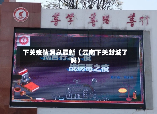 下关疫情消息最新(云南下关封城了吗)-第1张图片