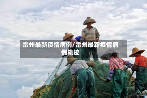 雷州最新疫情病例/雷州最新疫情病例轨迹-第1张图片