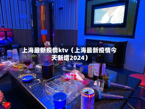 上海最新疫情ktv（上海最新疫情今天新增2024）-第1张图片