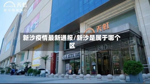 新沙疫情最新通报/新沙是属于哪个区-第1张图片