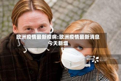 欧洲疫情最新疫病:欧洲疫情最新消息今天新增-第1张图片