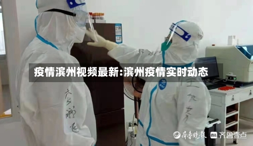 疫情滨州视频最新:滨州疫情实时动态-第1张图片