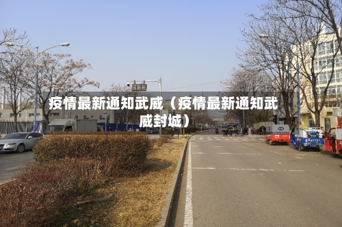 疫情最新通知武威（疫情最新通知武威封城）-第1张图片