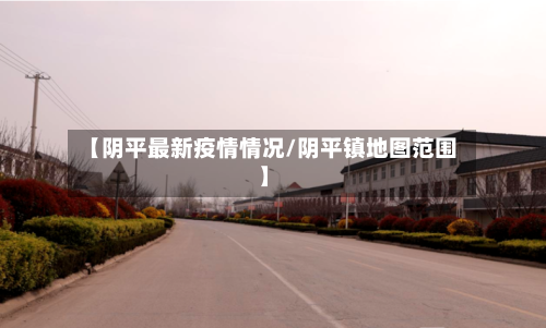 【阴平最新疫情情况/阴平镇地图范围】-第1张图片