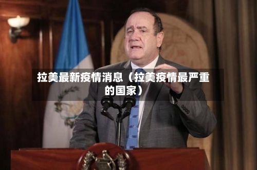 拉美最新疫情消息(拉美疫情最严重的国家)-第1张图片