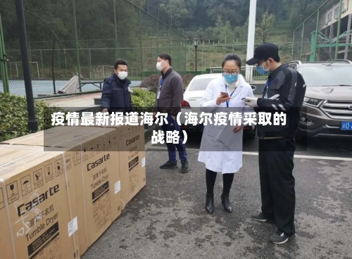 疫情最新报道海尔（海尔疫情采取的战略）-第1张图片