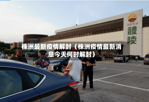 株洲最新疫情解封（株洲疫情最新消息今天何时解封）-第1张图片