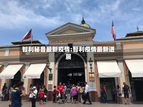 智利秘鲁最新疫情:智利疫情最新进展-第1张图片