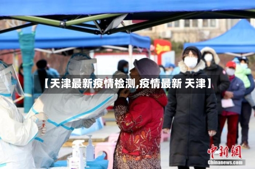 【天津最新疫情检测,疫情最新 天津】-第1张图片