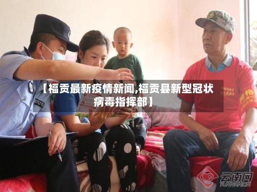 【福贡最新疫情新闻,福贡县新型冠状病毒指挥部】-第1张图片