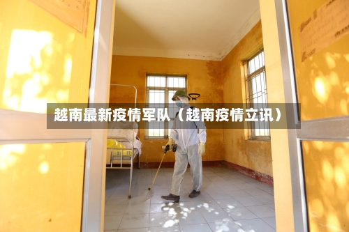 越南最新疫情军队（越南疫情立讯）-第1张图片