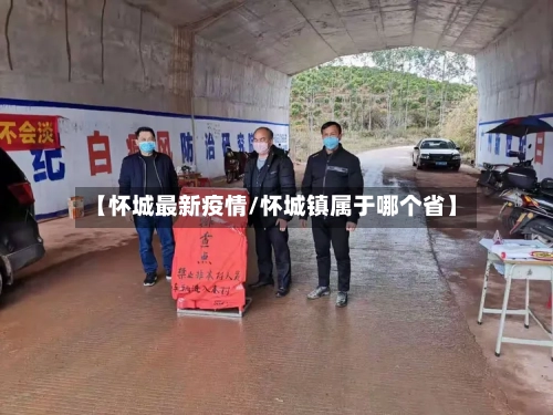 【怀城最新疫情/怀城镇属于哪个省】-第1张图片
