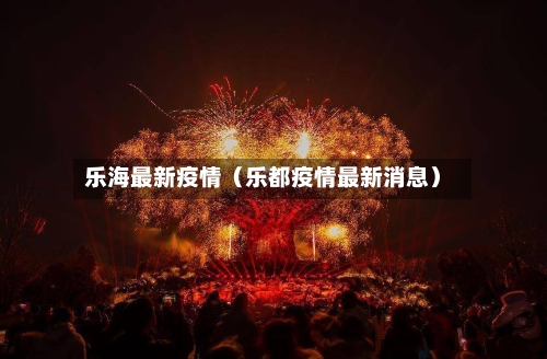 乐海最新疫情（乐都疫情最新消息）-第1张图片