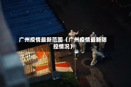 广州疫情最新范围(广州疫情最新防控情况)-第1张图片