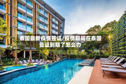 泰国最新疫情签证/疫情期间在泰国签证到期了怎么办-第1张图片