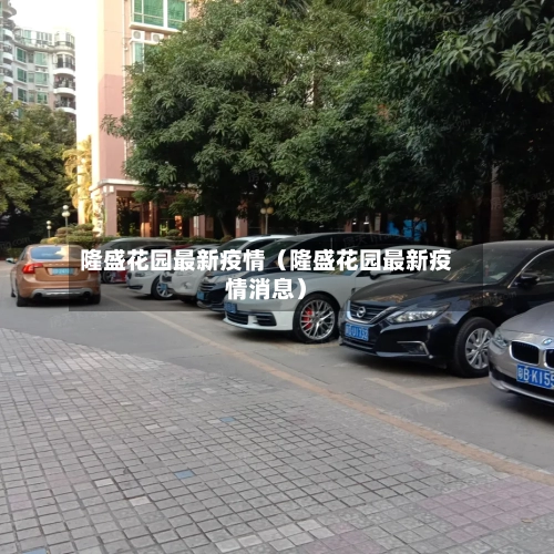 隆盛花园最新疫情(隆盛花园最新疫情消息)-第1张图片