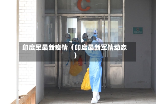 印度军最新疫情(印度最新军情动态)-第1张图片