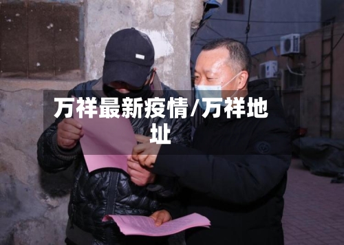万祥最新疫情/万祥地址-第1张图片
