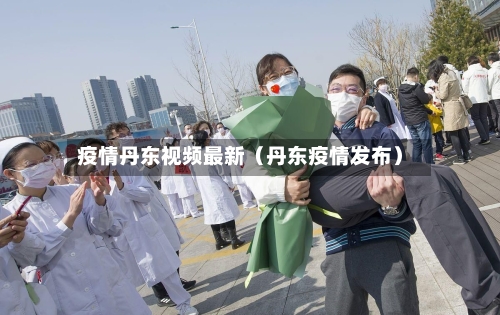 疫情丹东视频最新（丹东疫情发布）-第1张图片