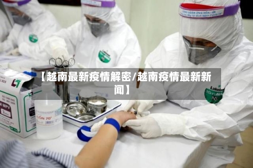 【越南最新疫情解密/越南疫情最新新闻】-第1张图片