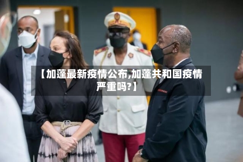 【加蓬最新疫情公布,加蓬共和国疫情严重吗?】-第1张图片