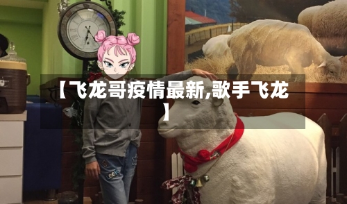 【飞龙哥疫情最新,歌手飞龙】-第1张图片