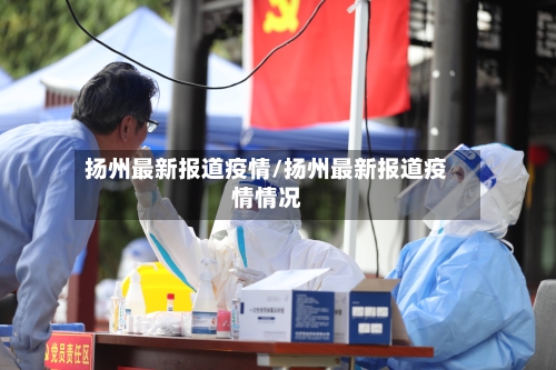 扬州最新报道疫情/扬州最新报道疫情情况-第1张图片