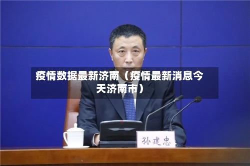 疫情数据最新济南(疫情最新消息今天济南市)-第1张图片