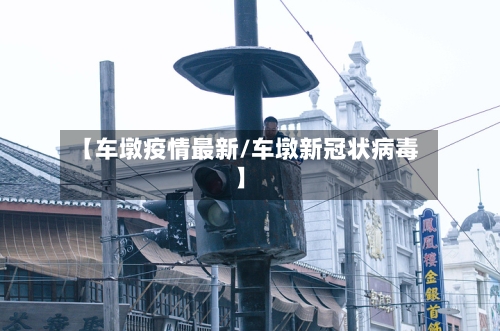 【车墩疫情最新/车墩新冠状病毒】-第1张图片