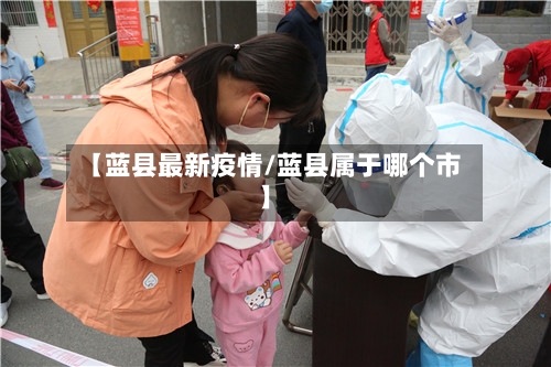 【蓝县最新疫情/蓝县属于哪个市】-第1张图片