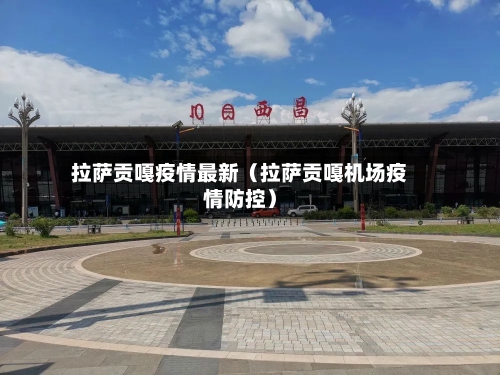 拉萨贡嘎疫情最新（拉萨贡嘎机场疫情防控）