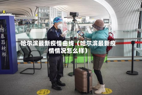 哈尔滨最新疫情曲线(哈尔滨最新疫情情况怎么样)-第1张图片