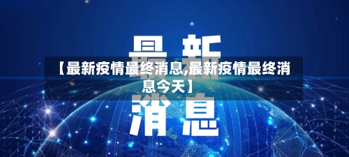 【最新疫情最终消息,最新疫情最终消息今天】-第1张图片