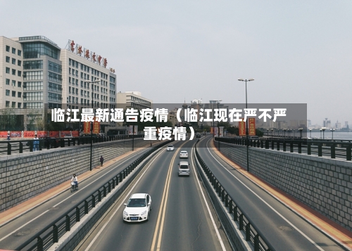 临江最新通告疫情（临江现在严不严重疫情）-第1张图片