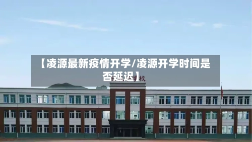 【凌源最新疫情开学/凌源开学时间是否延迟】-第1张图片