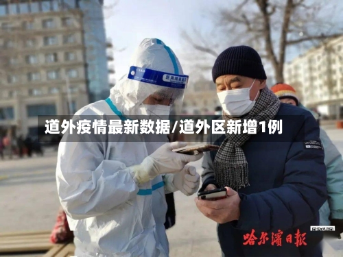 道外疫情最新数据/道外区新增1例-第1张图片