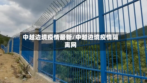 中越边境疫情最新/中越边境疫情隔离网-第1张图片