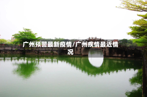 广州预警最新疫情/广州疾情最近情况-第1张图片