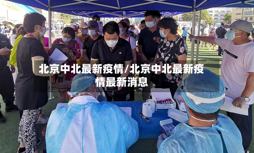 北京中北最新疫情/北京中北最新疫情最新消息-第1张图片