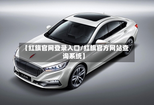 【红旗官网登录入口/红旗官方网站查询系统】-第1张图片