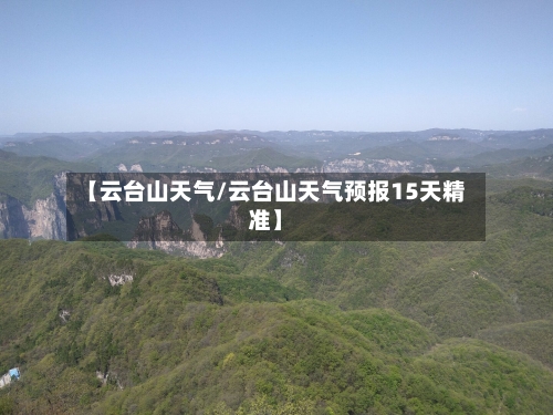 【云台山天气/云台山天气预报15天精准】-第1张图片
