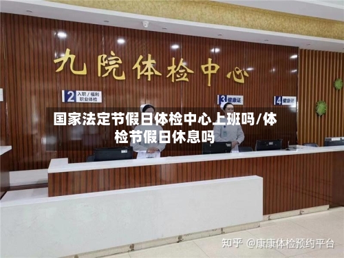 国家法定节假日体检中心上班吗/体检节假日休息吗-第1张图片